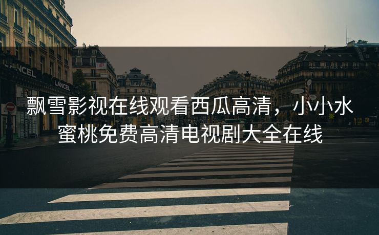 飘雪影视在线观看西瓜高清，小小水蜜桃免费高清电视剧大全在线