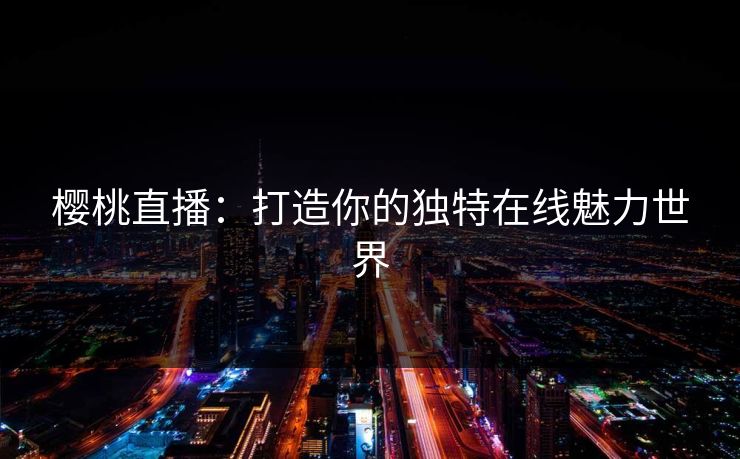 樱桃直播：打造你的独特在线魅力世界
