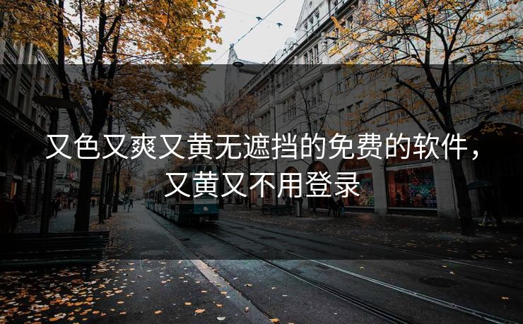 又色又爽又黄无遮挡的免费的软件,又黄又不用登录