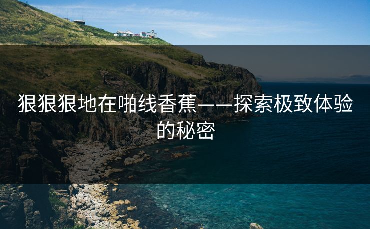 狠狠狠地在啪线香蕉——探索极致体验的秘密
