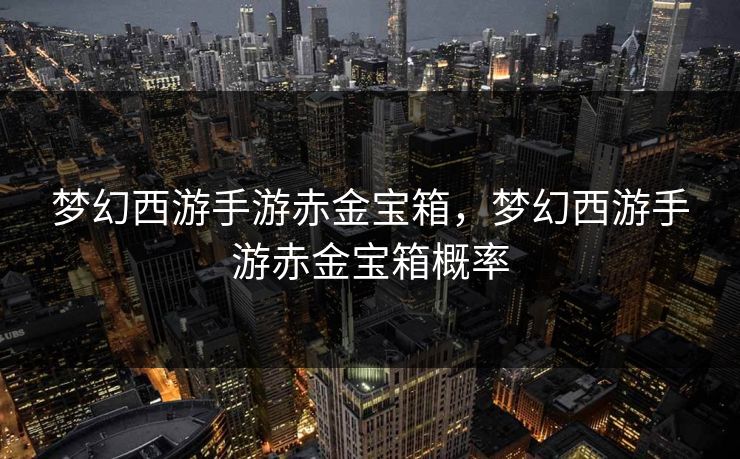 梦幻西游手游赤金宝箱,梦幻西游手游赤金宝箱概率