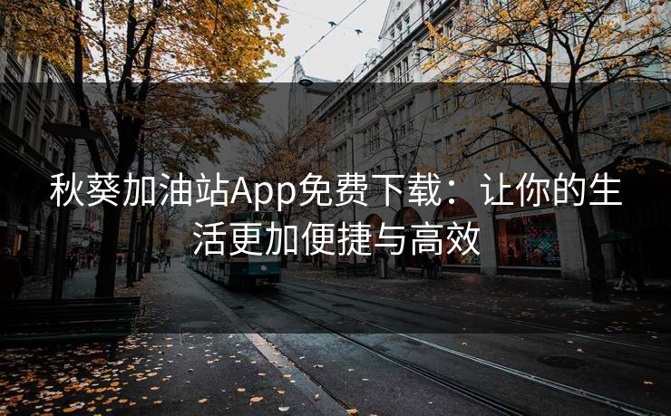 秋葵加油站App免费下载:让你的生活更加便捷与高效