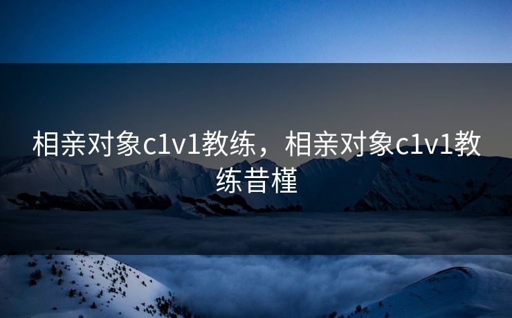 相亲对象c1v1教练,相亲对象c1v1教练昔槿