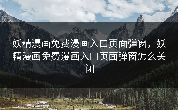 妖精漫画免费漫画入口页面弹窗，妖精漫画免费漫画入口页面弹窗怎么关闭