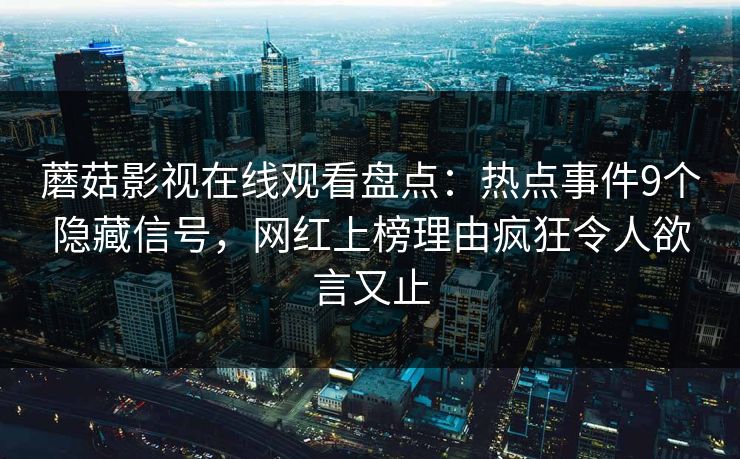 蘑菇影视在线观看盘点：热点事件9个隐藏信号，网红上榜理由疯狂令人欲言又止