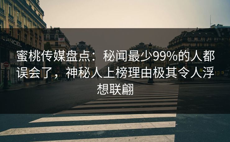 蜜桃传媒盘点：秘闻最少99%的人都误会了，神秘人上榜理由极其令人浮想联翩