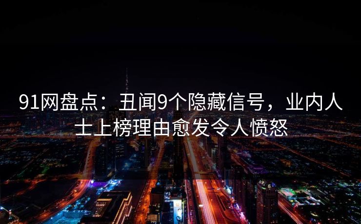 91网盘点：丑闻9个隐藏信号，业内人士上榜理由愈发令人愤怒