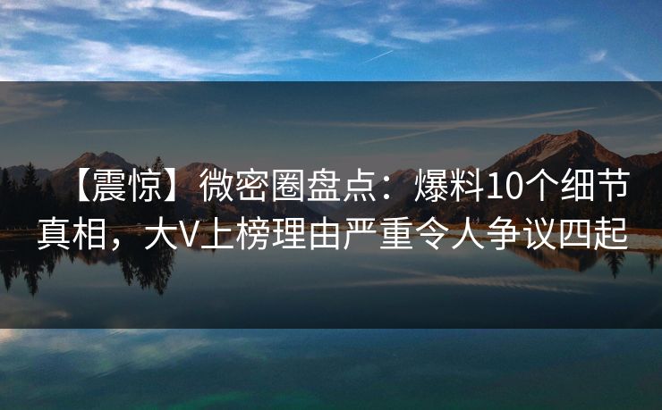 【震惊】微密圈盘点：爆料10个细节真相，大V上榜理由严重令人争议四起