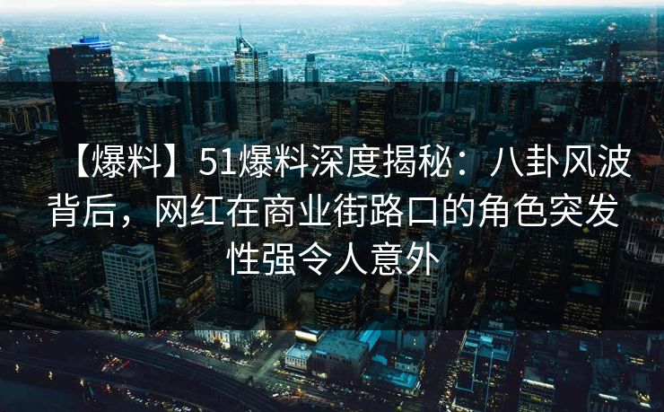 【爆料】51爆料深度揭秘：八卦风波背后，网红在商业街路口的角色突发性强令人意外