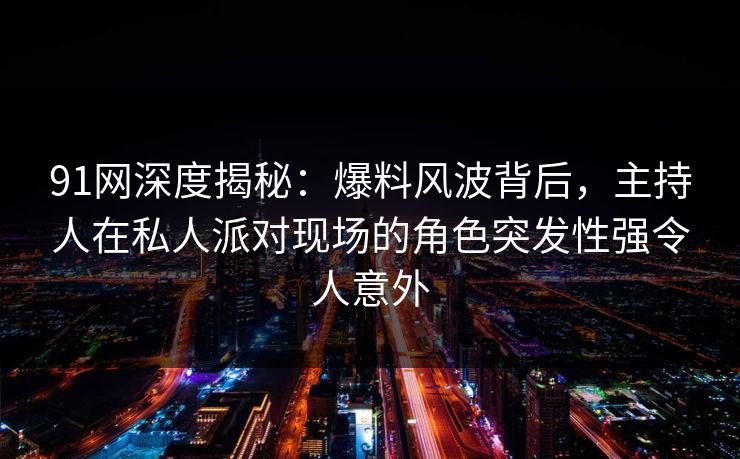 91网深度揭秘：爆料风波背后，主持人在私人派对现场的角色突发性强令人意外
