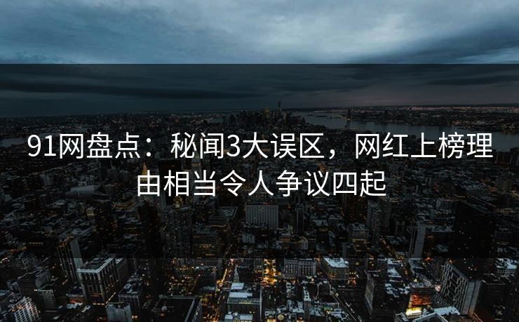 91网盘点：秘闻3大误区，网红上榜理由相当令人争议四起