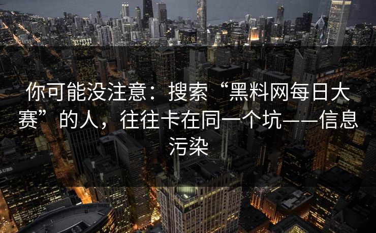 你可能没注意：搜索“黑料网每日大赛”的人，往往卡在同一个坑——信息污染