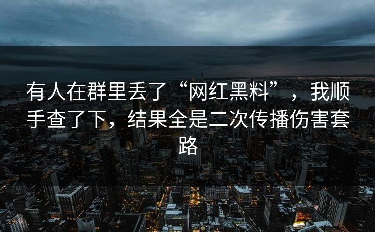 有人在群里丢了“网红黑料”，我顺手查了下，结果全是二次传播伤害套路