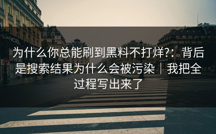为什么你总能刷到黑料不打烊?:背后是搜索结果为什么会被污染|我把全过程写出来了 为什么你总能刷到黑料不打烊?:背后是搜索结果为什么会被污染|我把全过程写出来了