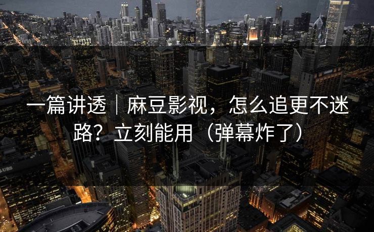 一篇讲透｜麻豆影视，怎么追更不迷路？立刻能用（弹幕炸了）