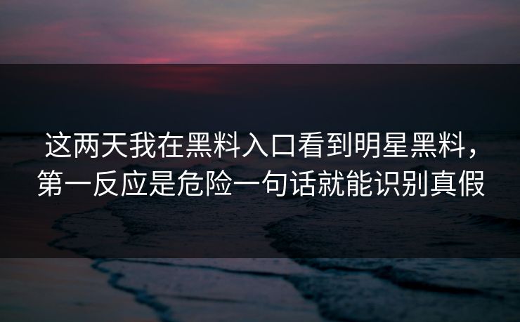 这两天我在黑料入口看到明星黑料，第一反应是危险一句话就能识别真假