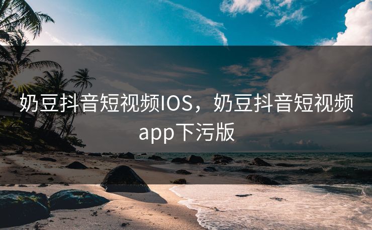 奶豆抖音短视频IOS，奶豆抖音短视频app下污版