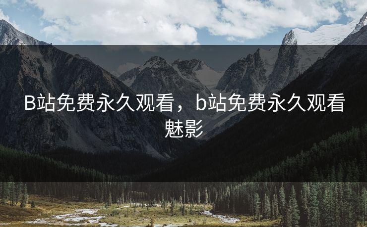 B站免费永久观看，b站免费永久观看魅影