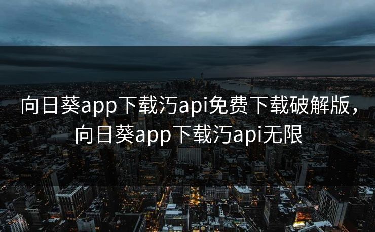 向日葵app下载汅api免费下载破解版，向日葵app下载汅api无限