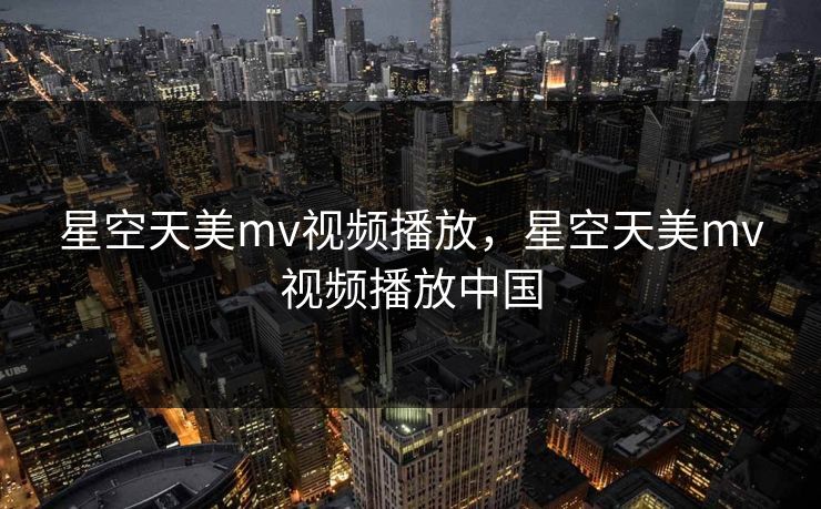 星空天美mv视频播放，星空天美mv视频播放中国