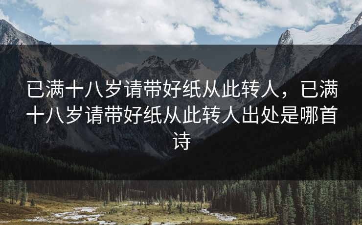 已满十八岁请带好纸从此转人，已满十八岁请带好纸从此转人出处是哪首诗