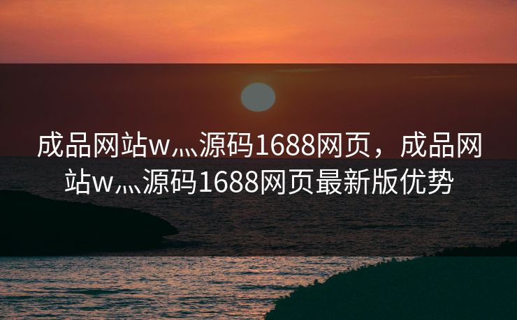 成品网站w灬源码1688网页,成品网站w灬源码1688网页最新版优势