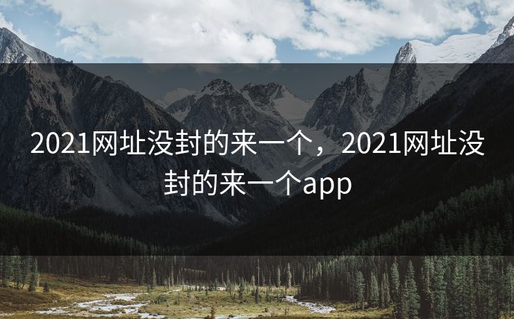 2021网址没封的来一个,2021网址没封的来一个app
