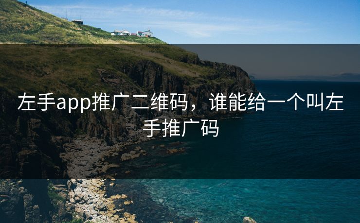 左手app推广二维码,谁能给一个叫左手推广码