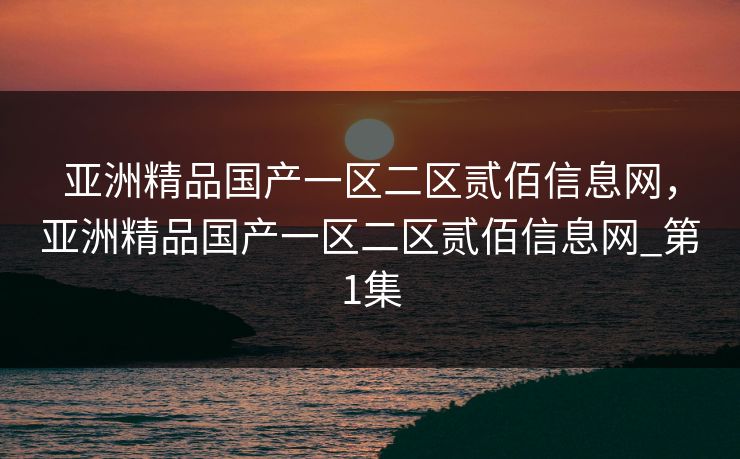 亚洲精品国产一区二区贰佰信息网,亚洲精品国产一区二区贰佰信息网_第1集