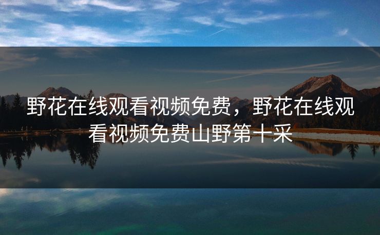 野花在线观看视频免费,野花在线观看视频免费山野第十采