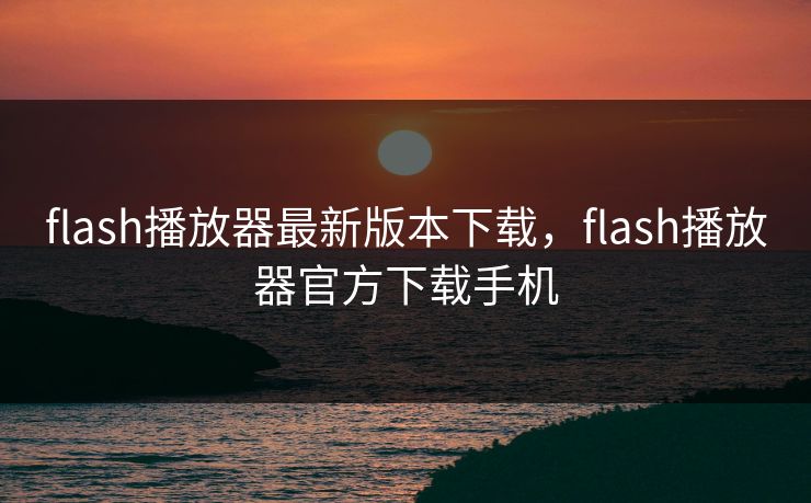 flash播放器最新版本下载，flash播放器官方下载手机