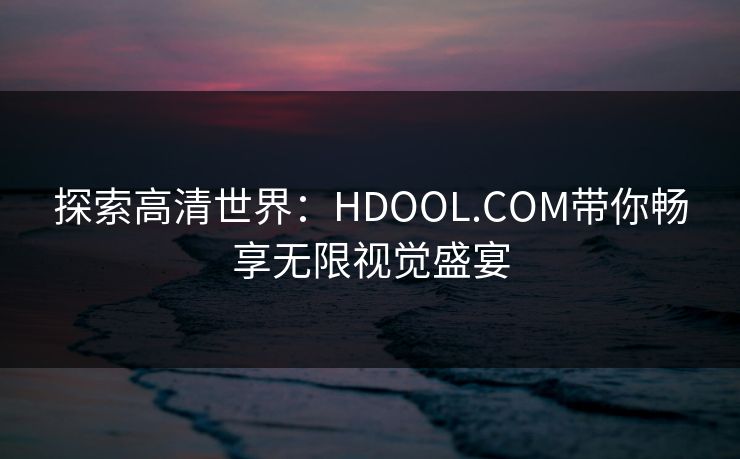 探索高清世界:HDOOL.COM带你畅享无限视觉盛宴