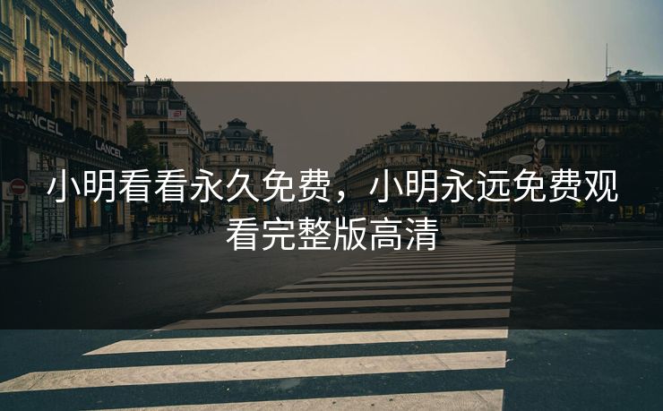 小明看看永久免费,小明永远免费观看完整版高清