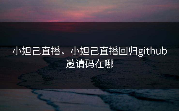 小妲己直播,小妲己直播回归github邀请码在哪