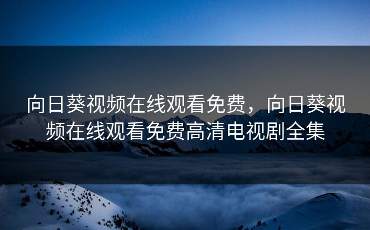 向日葵视频在线观看免费,向日葵视频在线观看免费高清电视剧全集