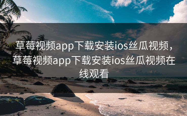 草莓视频app下载安装ios丝瓜视频,草莓视频app下载安装ios丝瓜视频在线观看