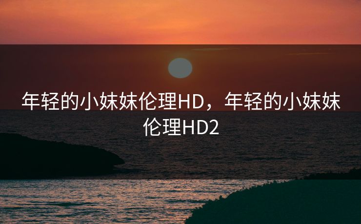 年轻的小妺妺伦理HD,年轻的小妺妺伦理HD2