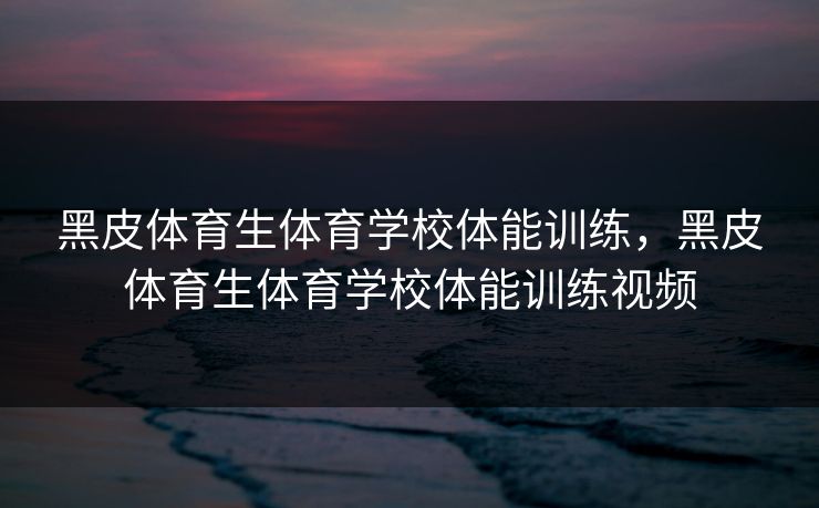 黑皮体育生体育学校体能训练,黑皮体育生体育学校体能训练视频