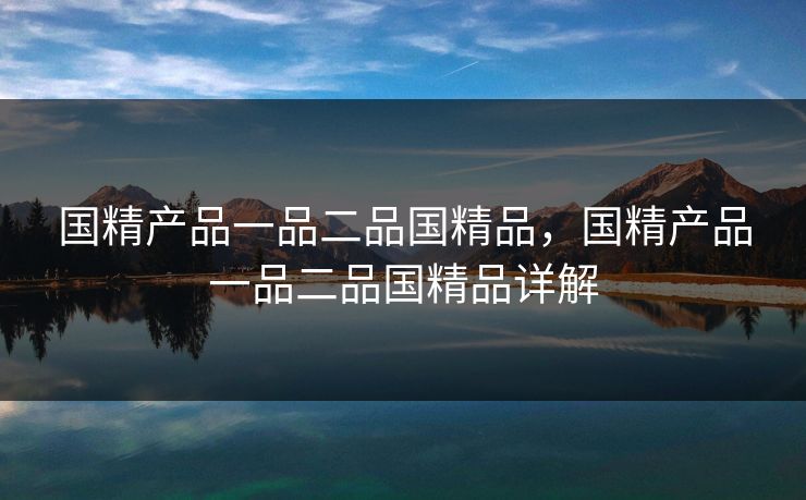 国精产品一品二品国精品,国精产品一品二品国精品详解