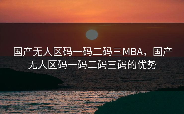 国产无人区码一码二码三MBA,国产无人区码一码二码三码的优势