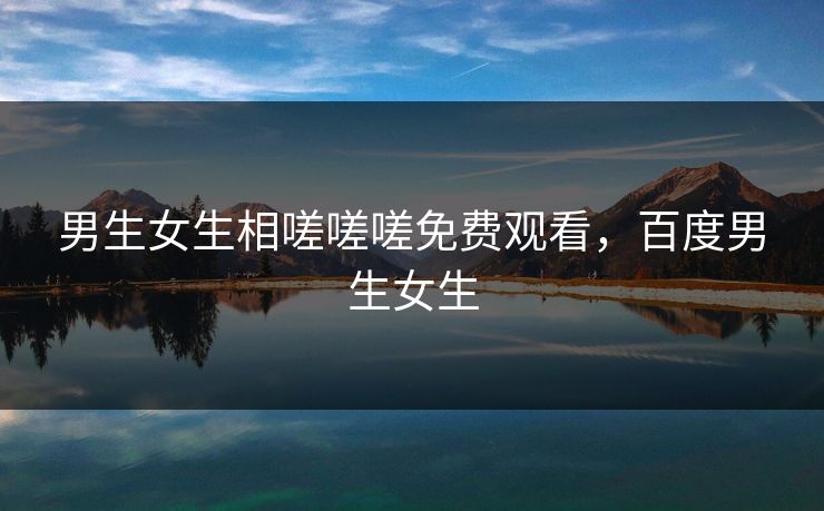 男生女生相嗟嗟嗟免费观看，百度男生女生