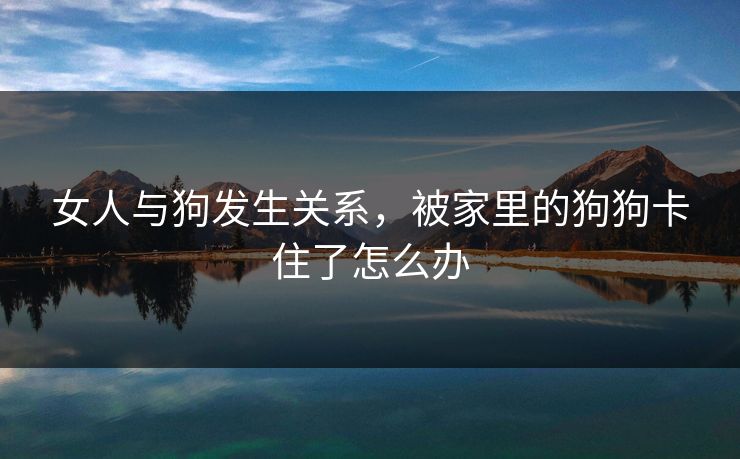 女人与狗发生关系,被家里的狗狗卡住了怎么办