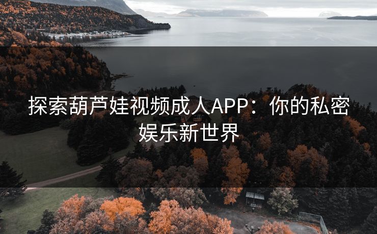探索葫芦娃视频成人APP:你的私密娱乐新世界