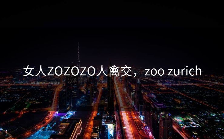女人ZOZOZO人禽交,zoo zurich