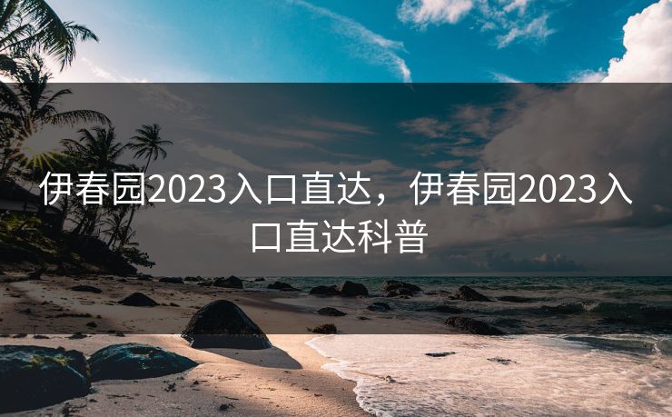 伊春园2023入口直达,伊春园2023入口直达科普