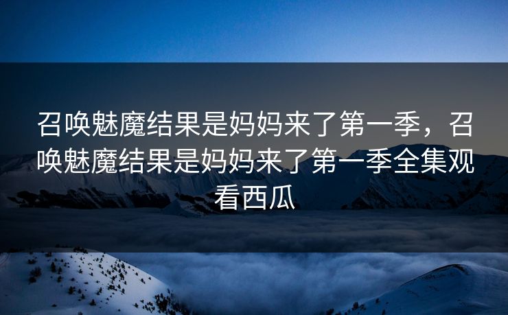 召唤魅魔结果是妈妈来了第一季，召唤魅魔结果是妈妈来了第一季全集观看西瓜