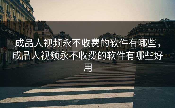 成品人视频永不收费的软件有哪些，成品人视频永不收费的软件有哪些好用