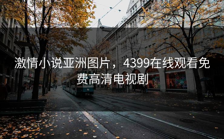 激情小说亚洲图片，4399在线观看免费高清电视剧