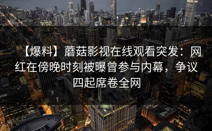 【爆料】蘑菇影视在线观看突发：网红在傍晚时刻被曝曾参与内幕，争议四起席卷全网