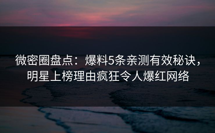 微密圈盘点：爆料5条亲测有效秘诀，明星上榜理由疯狂令人爆红网络
